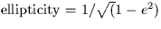 $\mbox{ellipticity}=1/\sqrt(1-e^2)$